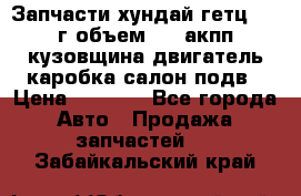 Запчасти хундай гетц 2010г объем 1.6 акпп кузовщина двигатель каробка салон подв › Цена ­ 1 000 - Все города Авто » Продажа запчастей   . Забайкальский край